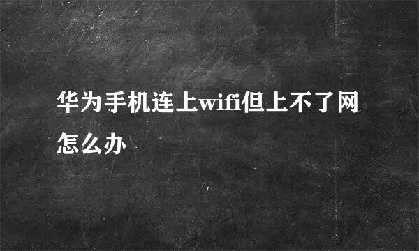 华为手机连上wifi但上不了网怎么办