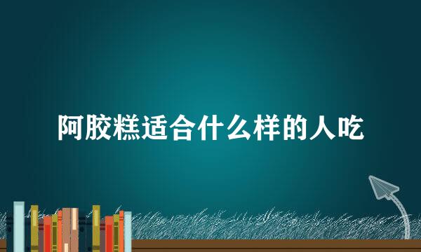阿胶糕适合什么样的人吃
