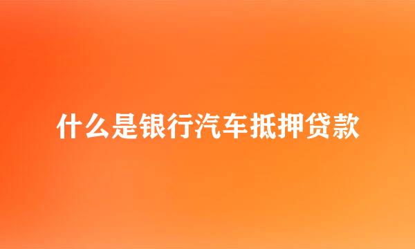 什么是银行汽车抵押贷款