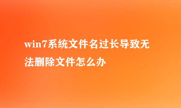 win7系统文件名过长导致无法删除文件怎么办
