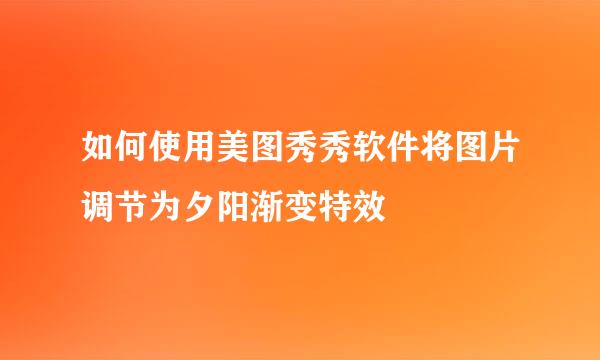 如何使用美图秀秀软件将图片调节为夕阳渐变特效