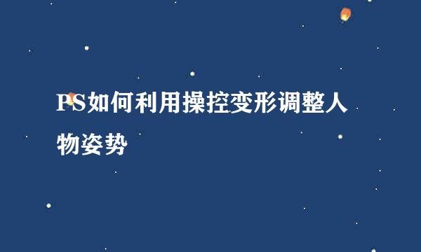 PS如何利用操控变形调整人物姿势
