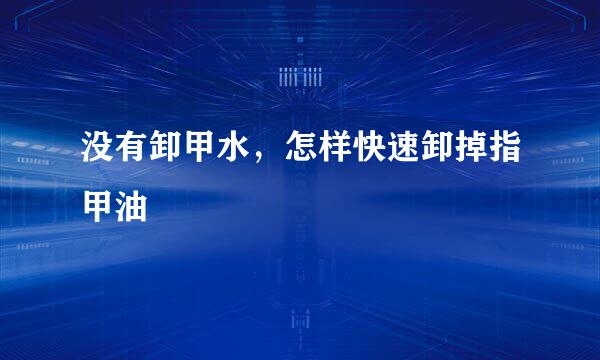 没有卸甲水，怎样快速卸掉指甲油