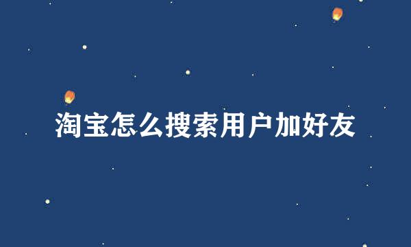 淘宝怎么搜索用户加好友