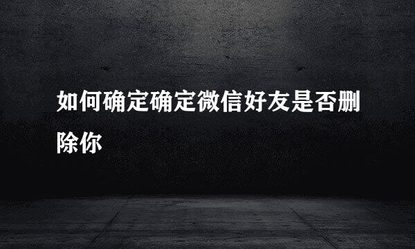 如何确定确定微信好友是否删除你