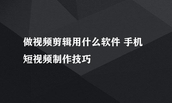 做视频剪辑用什么软件 手机短视频制作技巧