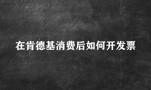 在肯德基消费后如何开发票