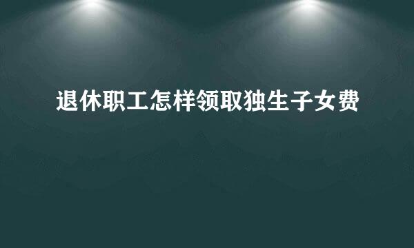 退休职工怎样领取独生子女费