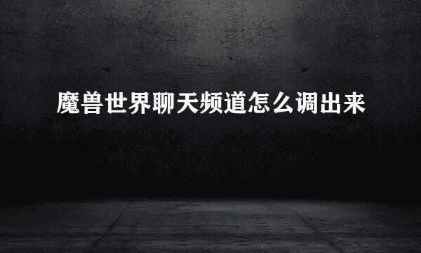 魔兽世界聊天频道怎么调出来