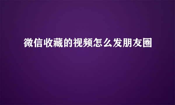微信收藏的视频怎么发朋友圈