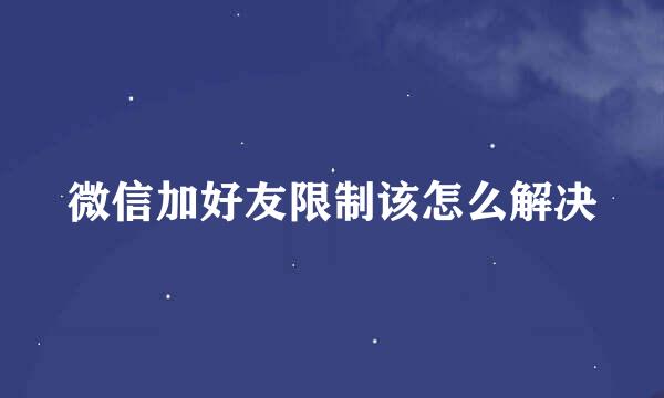 微信加好友限制该怎么解决