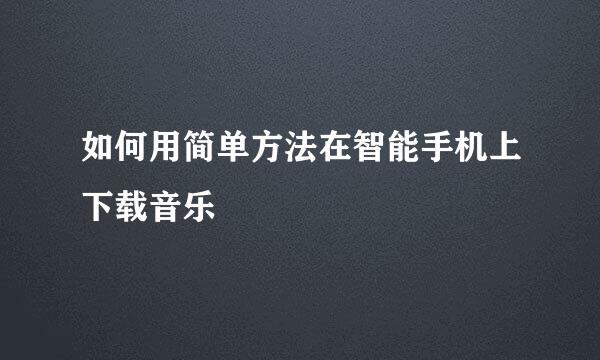 如何用简单方法在智能手机上下载音乐