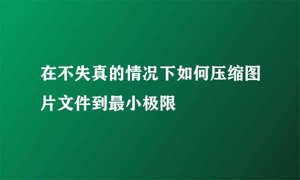 在不失真的情况下如何压缩图片文件到最小极限