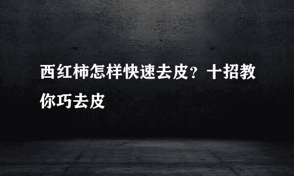 西红柿怎样快速去皮？十招教你巧去皮