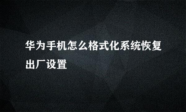 华为手机怎么格式化系统恢复出厂设置