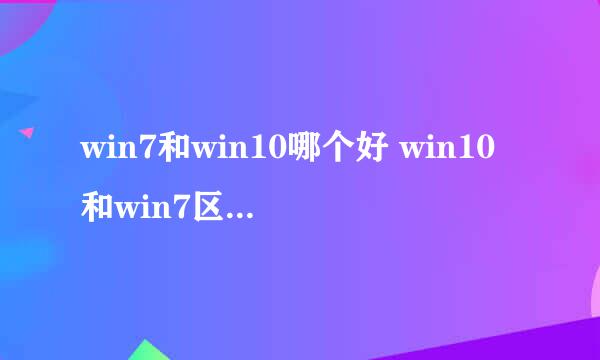win7和win10哪个好 win10和win7区别是什么