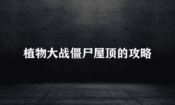 植物大战僵尸屋顶的攻略