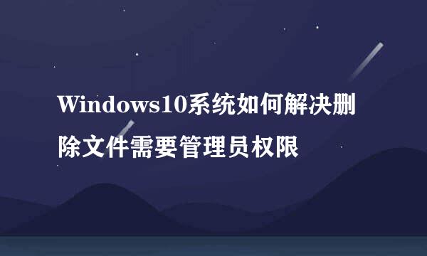 Windows10系统如何解决删除文件需要管理员权限