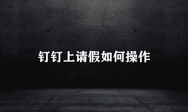 钉钉上请假如何操作
