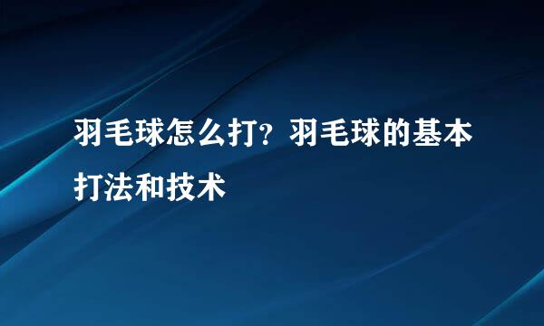 羽毛球怎么打？羽毛球的基本打法和技术