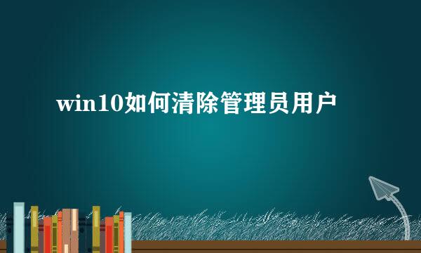 win10如何清除管理员用户