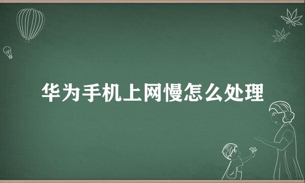 华为手机上网慢怎么处理