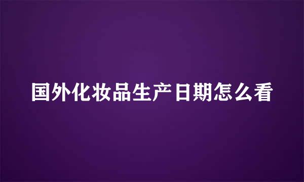国外化妆品生产日期怎么看