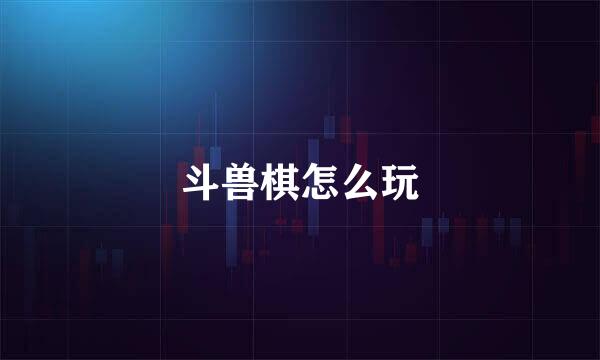 斗兽棋怎么玩
