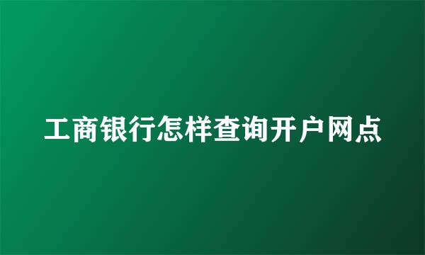 工商银行怎样查询开户网点