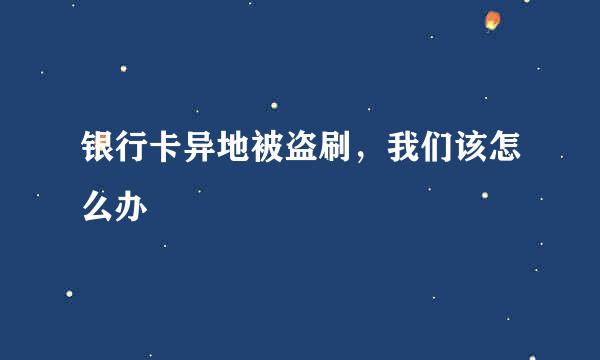银行卡异地被盗刷，我们该怎么办