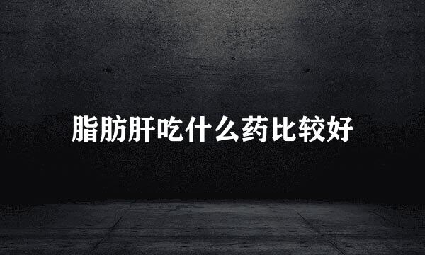 脂肪肝吃什么药比较好