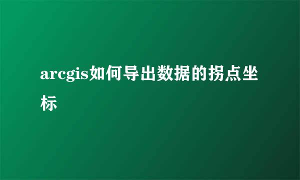 arcgis如何导出数据的拐点坐标