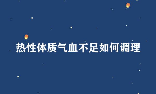 热性体质气血不足如何调理