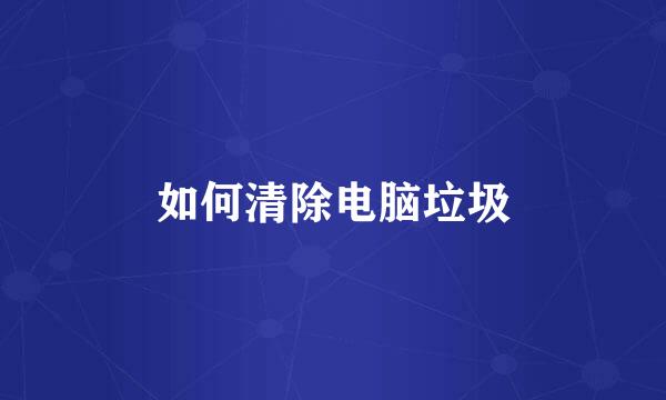 如何清除电脑垃圾