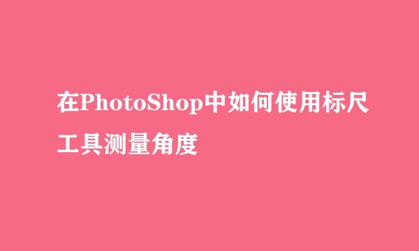 在PhotoShop中如何使用标尺工具测量角度