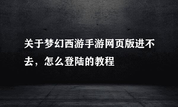 关于梦幻西游手游网页版进不去，怎么登陆的教程