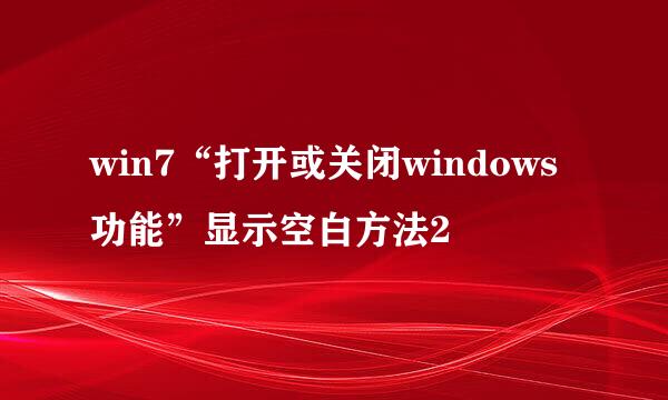 win7“打开或关闭windows功能”显示空白方法2