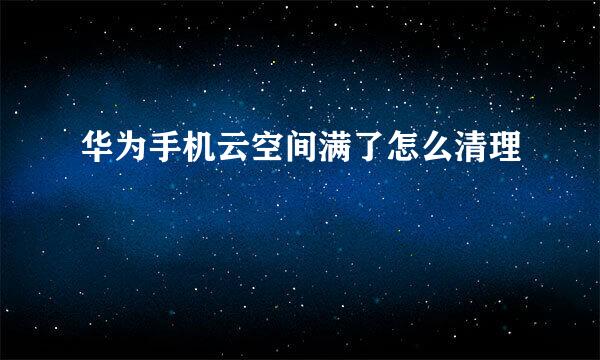 华为手机云空间满了怎么清理