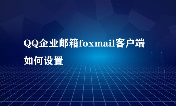 QQ企业邮箱foxmail客户端如何设置