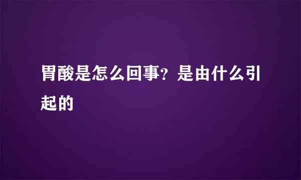 胃酸是怎么回事？是由什么引起的