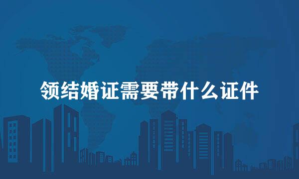 领结婚证需要带什么证件