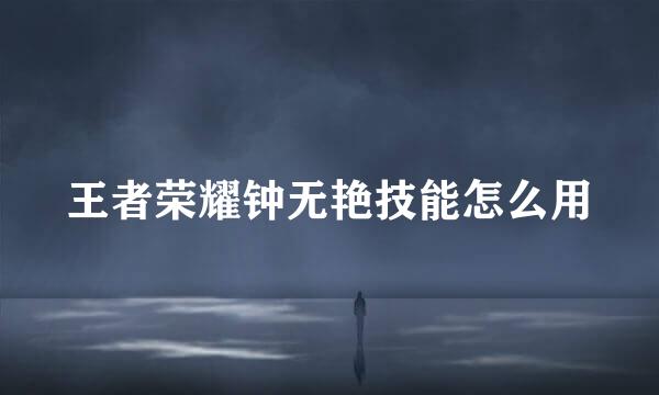 王者荣耀钟无艳技能怎么用