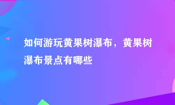 如何游玩黄果树瀑布，黄果树瀑布景点有哪些