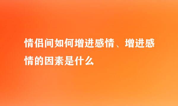 情侣间如何增进感情、增进感情的因素是什么