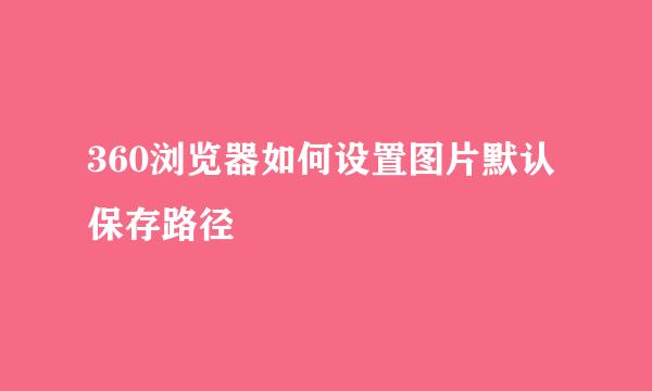 360浏览器如何设置图片默认保存路径