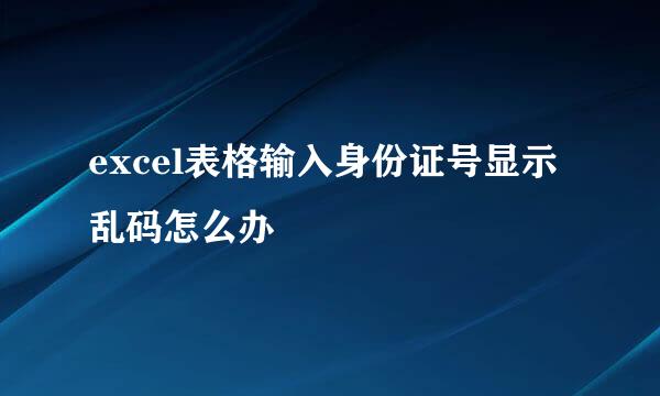 excel表格输入身份证号显示乱码怎么办