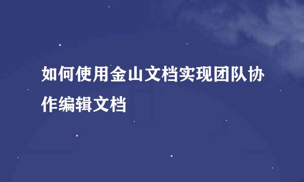如何使用金山文档实现团队协作编辑文档