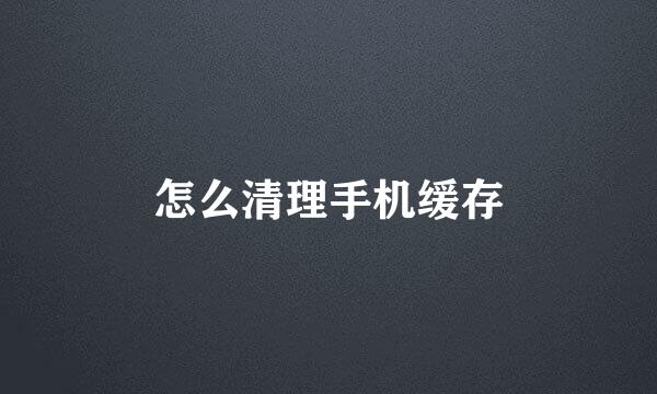 怎么清理手机缓存