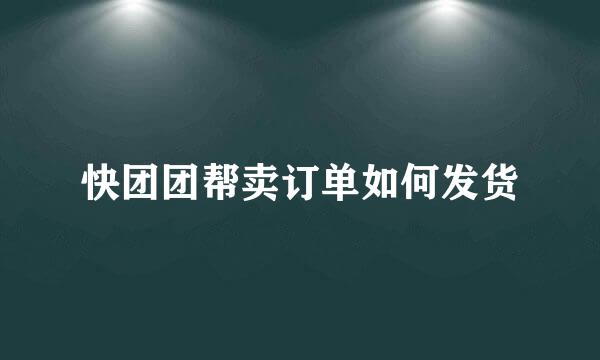 快团团帮卖订单如何发货