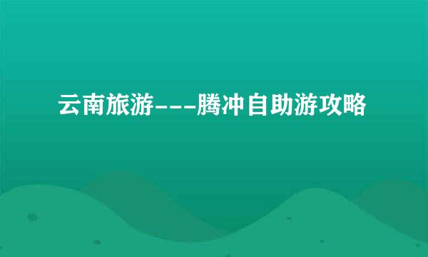 云南旅游---腾冲自助游攻略